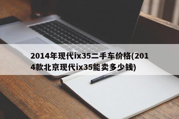 2014年现代ix35二手车价格(2014款北京现代ix35能卖多少钱)