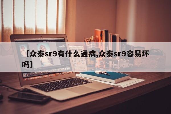 【众泰sr9有什么通病,众泰sr9容易坏吗】