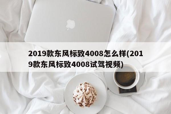 2019款东风标致4008怎么样(2019款东风标致4008试驾视频)