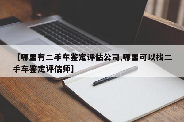 【哪里有二手车鉴定评估公司,哪里可以找二手车鉴定评估师】