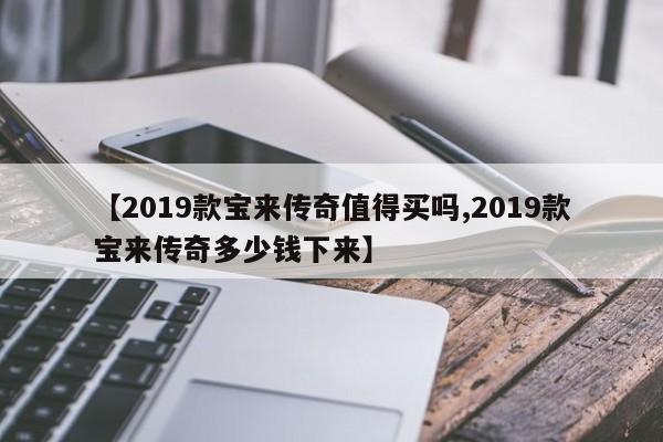 【2019款宝来传奇值得买吗,2019款宝来传奇多少钱下来】