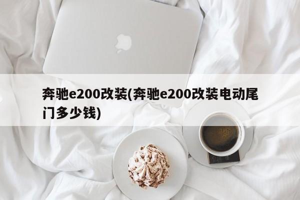 奔驰e200改装(奔驰e200改装电动尾门多少钱)
