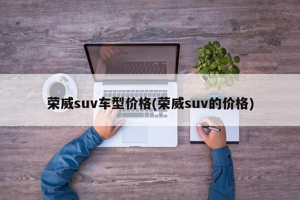 荣威suv车型价格(荣威suv的价格)