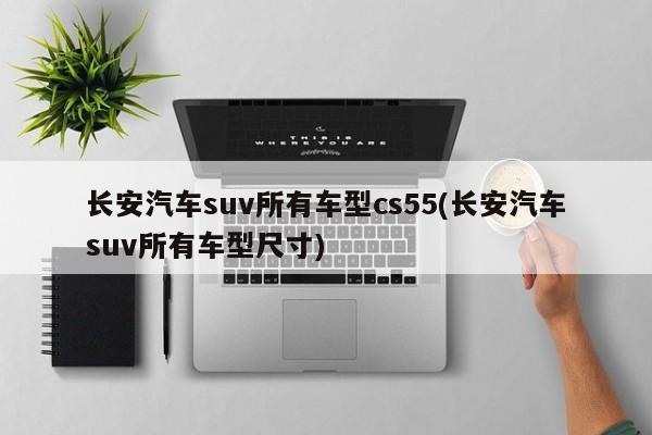 长安汽车suv所有车型cs55(长安汽车suv所有车型尺寸)