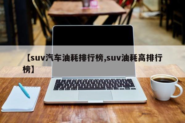 【suv汽车油耗排行榜,suv油耗高排行榜】