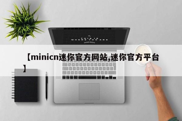 【minicn迷你官方网站,迷你官方平台】