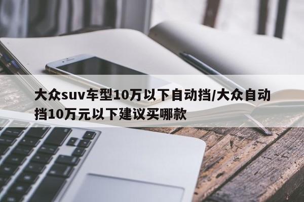 大众suv车型10万以下自动挡/大众自动挡10万元以下建议买哪款