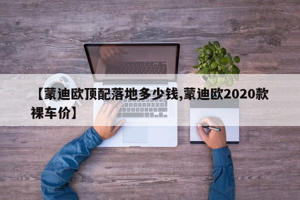 【蒙迪欧顶配落地多少钱,蒙迪欧2020款裸车价】