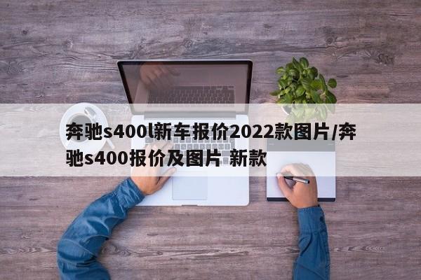奔驰s400l新车报价2022款图片/奔驰s400报价及图片 新款