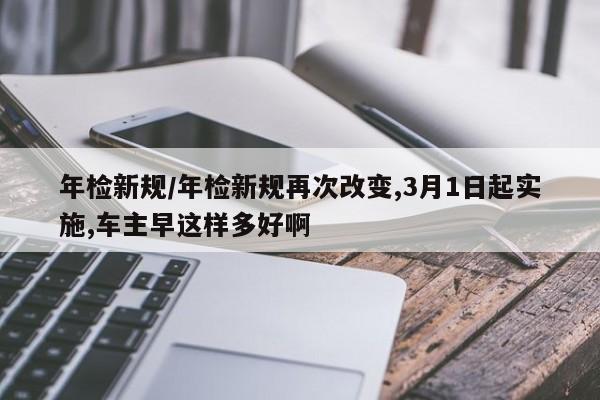 年检新规/年检新规再次改变,3月1日起实施,车主早这样多好啊