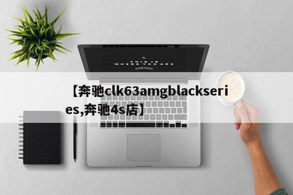 【奔驰clk63amgblackseries,奔驰4s店】