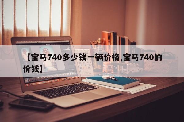 【宝马740多少钱一辆价格,宝马740的价钱】