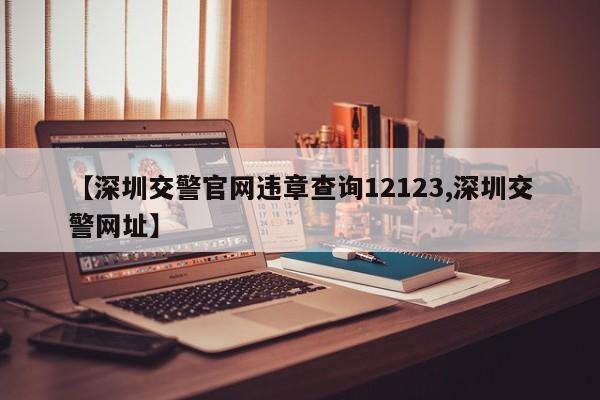 【深圳交警官网违章查询12123,深圳交警网址】