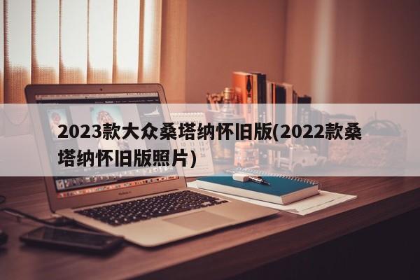 2023款大众桑塔纳怀旧版(2022款桑塔纳怀旧版照片)