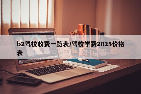 b2驾校收费一览表/驾校学费2025价格表