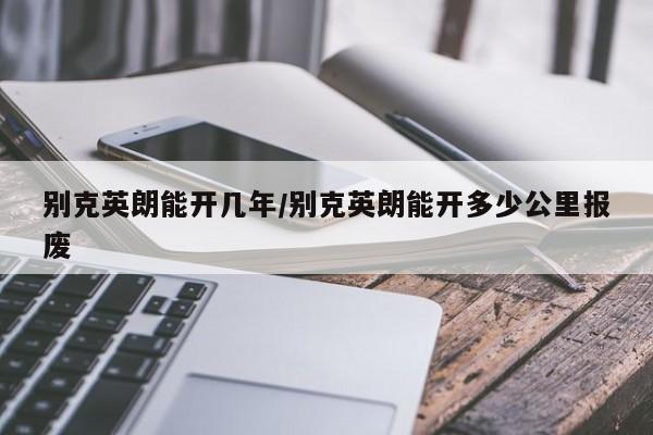 别克英朗能开几年/别克英朗能开多少公里报废