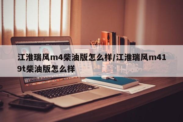 江淮瑞风m4柴油版怎么样/江淮瑞风m419t柴油版怎么样