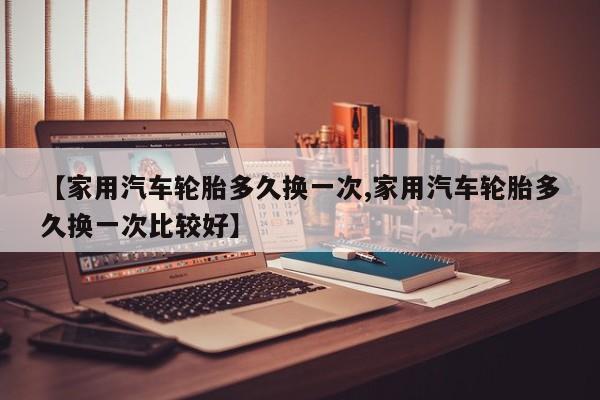 【家用汽车轮胎多久换一次,家用汽车轮胎多久换一次比较好】