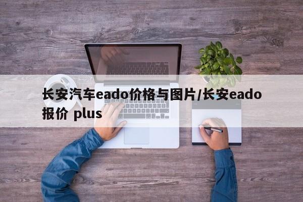 长安汽车eado价格与图片/长安eado报价 plus