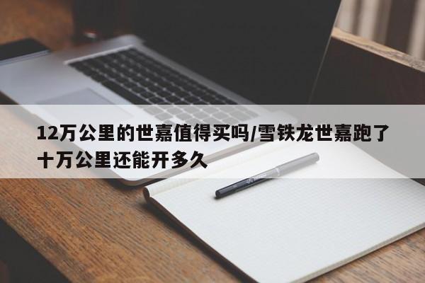 12万公里的世嘉值得买吗/雪铁龙世嘉跑了十万公里还能开多久