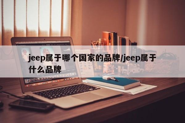 jeep属于哪个国家的品牌/jeep属于什么品牌