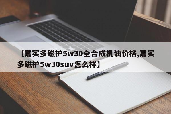 【嘉实多磁护5w30全合成机油价格,嘉实多磁护5w30suv怎么样】