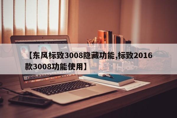 【东风标致3008隐藏功能,标致2016款3008功能使用】