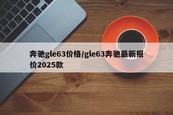 奔驰gle63价格/gle63奔驰最新报价2025款