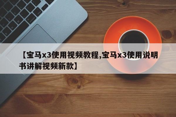 【宝马x3使用视频教程,宝马x3使用说明书讲解视频新款】