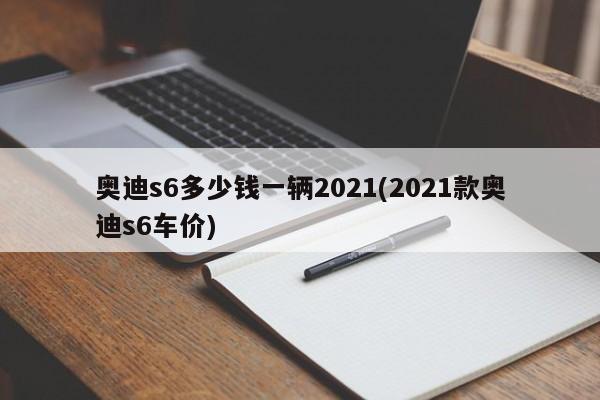 奥迪s6多少钱一辆2021(2021款奥迪s6车价)