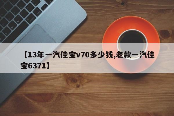 【13年一汽佳宝v70多少钱,老款一汽佳宝6371】