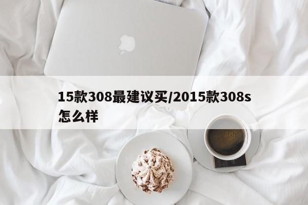 15款308最建议买/2015款308s怎么样