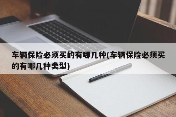 车辆保险必须买的有哪几种(车辆保险必须买的有哪几种类型)