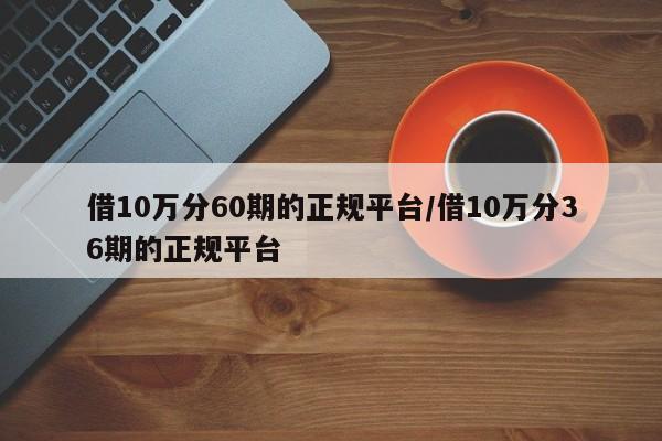 借10万分60期的正规平台/借10万分36期的正规平台