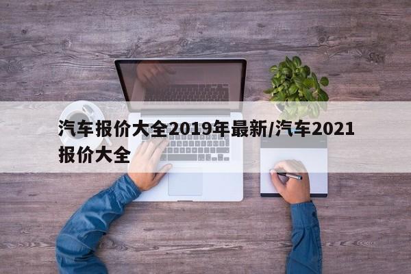 汽车报价大全2019年最新/汽车2021报价大全
