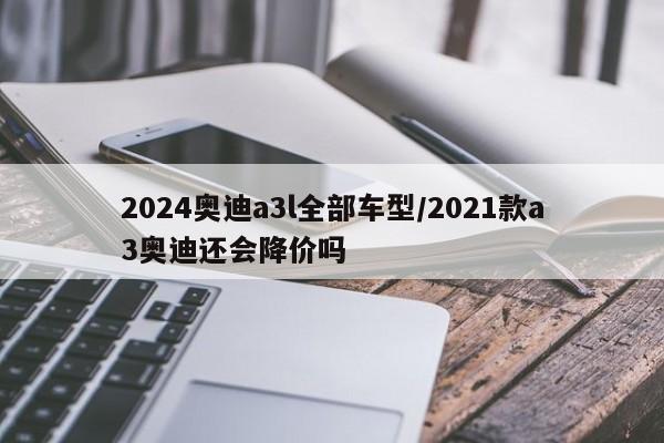 2024奥迪a3l全部车型/2021款a3奥迪还会降价吗