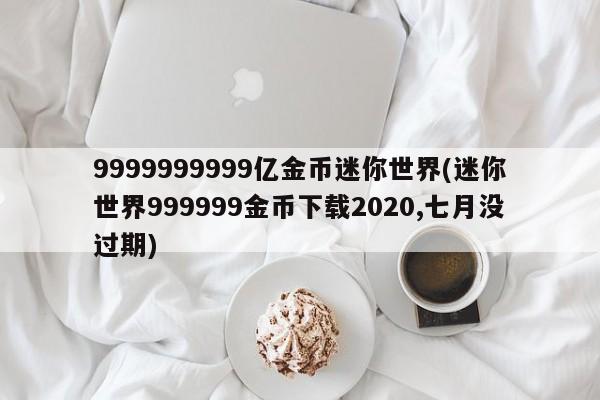 9999999999亿金币迷你世界(迷你世界999999金币下载2020,七月没过期)