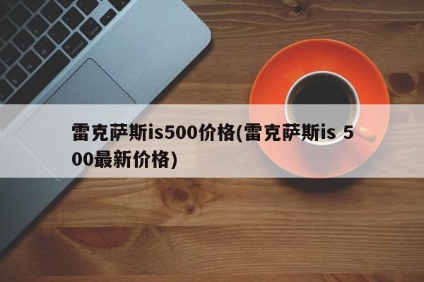 雷克萨斯is500价格(雷克萨斯is 500最新价格)