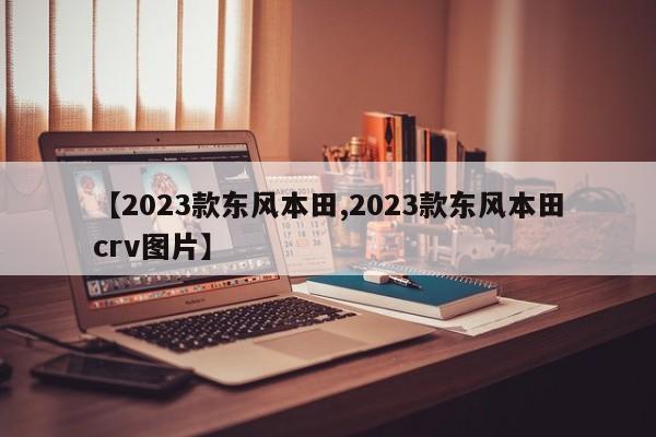 【2023款东风本田,2023款东风本田crv图片】