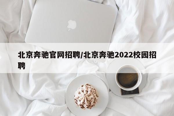 北京奔驰官网招聘/北京奔驰2022校园招聘