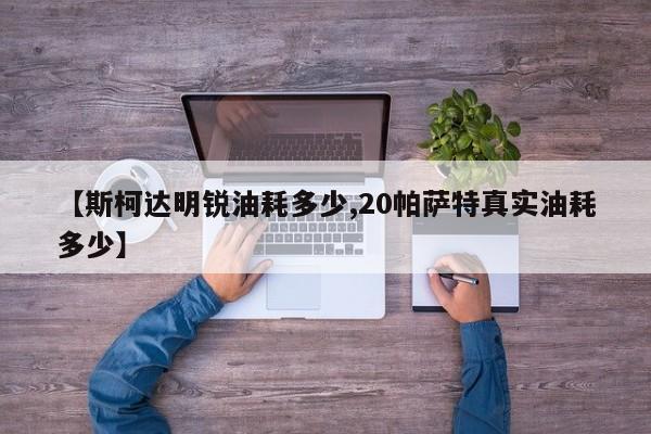 【斯柯达明锐油耗多少,20帕萨特真实油耗多少】