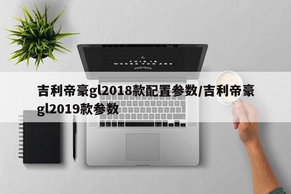 吉利帝豪gl2018款配置参数/吉利帝豪gl2019款参数