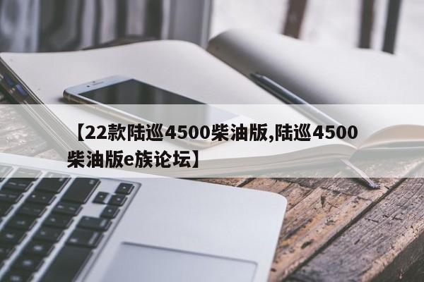 【22款陆巡4500柴油版,陆巡4500柴油版e族论坛】