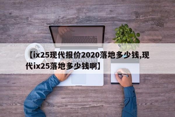 【ix25现代报价2020落地多少钱,现代ix25落地多少钱啊】