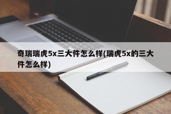 奇瑞瑞虎5x三大件怎么样(瑞虎5x的三大件怎么样)
