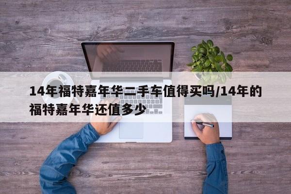 14年福特嘉年华二手车值得买吗/14年的福特嘉年华还值多少