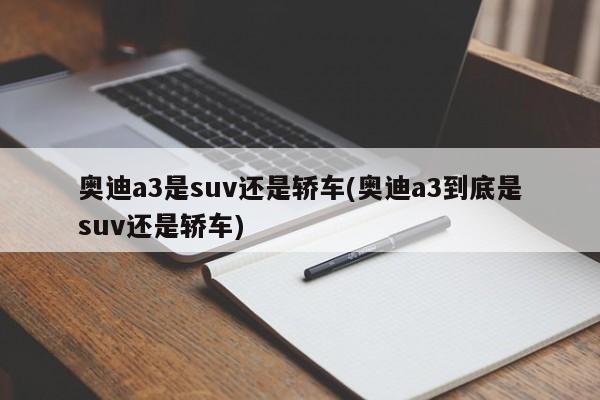 奥迪a3是suv还是轿车(奥迪a3到底是suv还是轿车)