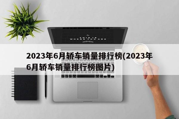 2023年6月轿车销量排行榜(2023年6月轿车销量排行榜图片)