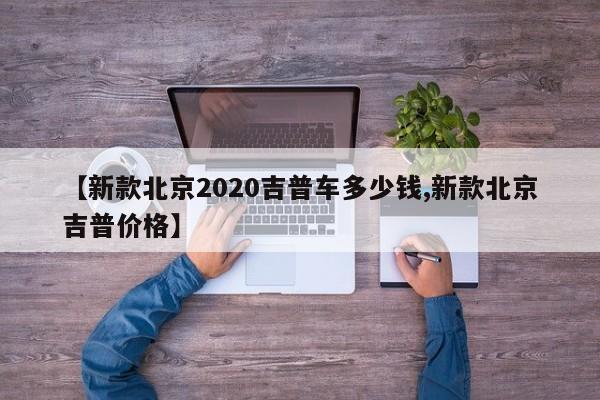 【新款北京2020吉普车多少钱,新款北京吉普价格】