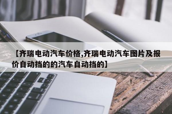 【齐瑞电动汽车价格,齐瑞电动汽车图片及报价自动挡的的汽车自动挡的】